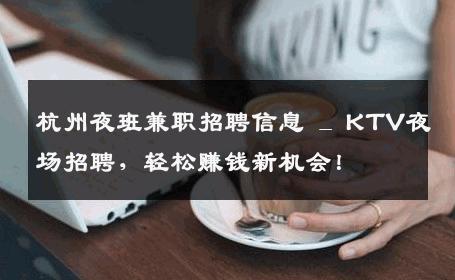 杭州夜班兼职招聘信息 _ KTV夜场招聘，轻松赚钱新机会！