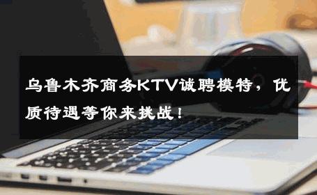 乌鲁木齐商务KTV诚聘模特，优质待遇等你来挑战！