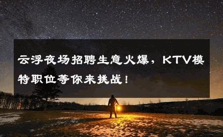 云浮夜场招聘生意火爆，KTV模特职位等你来挑战！