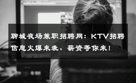聊城夜场兼职招聘网：KTV招聘信息火爆来袭，薪资等你来！