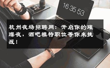 杭州夜场招聘网：开启你的璀璨夜，酒吧模特职位等你来挑战！