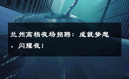 兰州高档夜场招聘：成就梦想，闪耀夜！