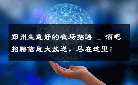 郑州生意好的夜场招聘 _ 酒吧招聘信息大放送，尽在这里！
