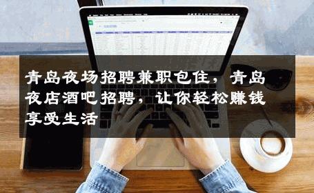 青岛夜场招聘兼职包住，青岛夜店酒吧招聘，让你轻松赚钱享受生活