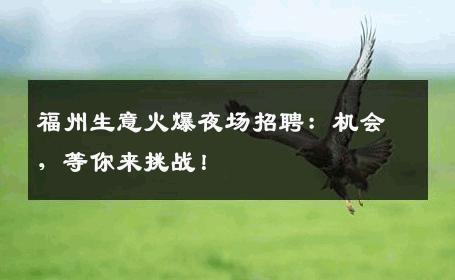 福州生意火爆夜场招聘：机会，等你来挑战！