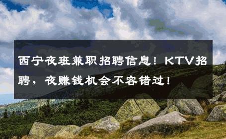 西宁夜班兼职招聘信息！KTV招聘，夜赚钱机会不容错过！