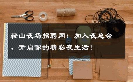 鞍山夜场招聘网：加入夜总会，开启你的精彩夜生活！