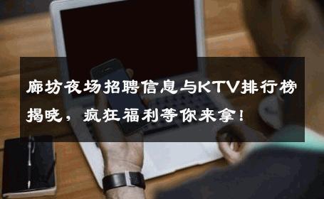 廊坊夜场招聘信息与KTV排行榜揭晓，疯狂福利等你来拿！