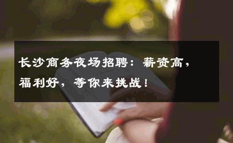长沙商务夜场招聘：薪资高，福利好，等你来挑战！
