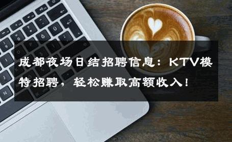 成都夜场日结招聘信息：KTV模特招聘，轻松赚取高额收入！