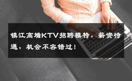 镇江高端KTV招聘模特，薪资待遇，机会不容错过！
