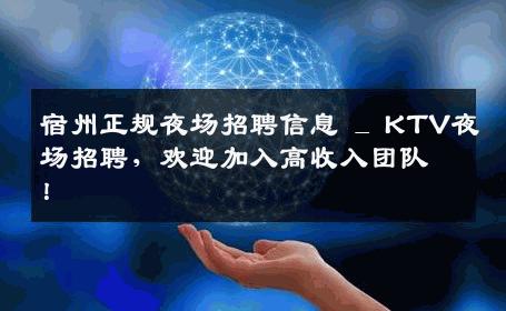 宿州正规夜场招聘信息 _ KTV夜场招聘，欢迎加入高收入团队！