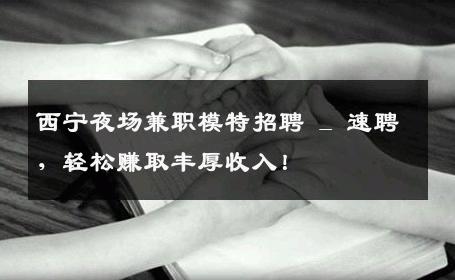 西宁夜场兼职模特招聘 _ 速聘，轻松赚取丰厚收入！