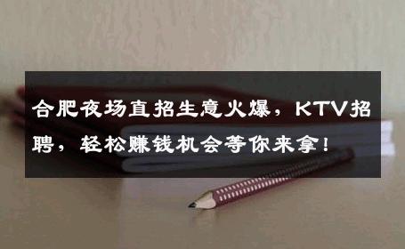 合肥夜场直招生意火爆，KTV招聘，轻松赚钱机会等你来拿！