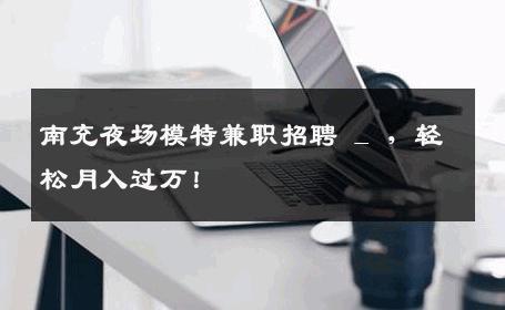 南充夜场模特兼职招聘 _ ，轻松月入过万！