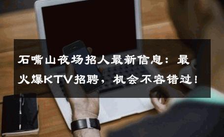 石嘴山夜场招人最新信息：最火爆KTV招聘，机会不容错过！