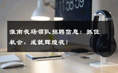 淮南夜场领队招聘信息：抓住机会，成就辉煌夜！