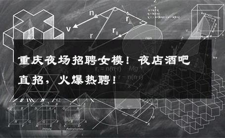 重庆夜场招聘女模！夜店酒吧直招，火爆热聘！