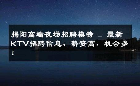 揭阳高端夜场招聘模特 _ 最新KTV招聘信息，薪资高，机会多！