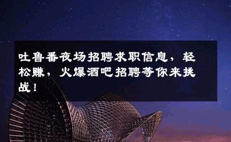 吐鲁番夜场招聘求职信息，轻松赚，火爆酒吧招聘等你来挑战！
