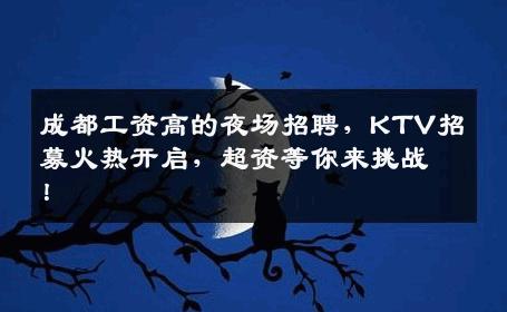 成都工资高的夜场招聘，KTV招募火热开启，超资等你来挑战！