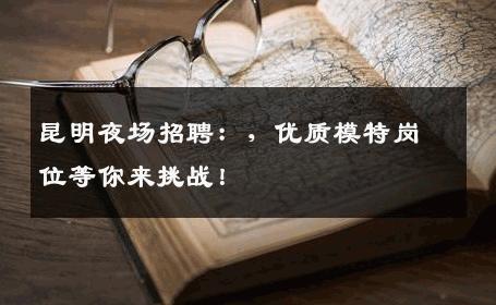 昆明夜场招聘：，优质模特岗位等你来挑战！