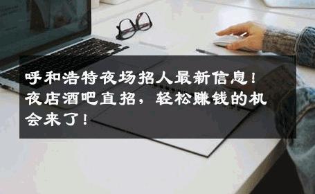 呼和浩特夜场招人最新信息！夜店酒吧直招，轻松赚钱的机会来了！