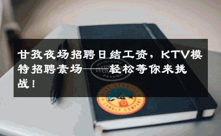 甘孜夜场招聘日结工资，KTV模特招聘素场——轻松等你来挑战！