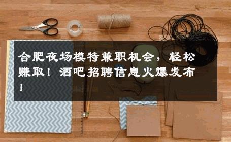 合肥夜场模特兼职机会，轻松赚取！酒吧招聘信息火爆发布！
