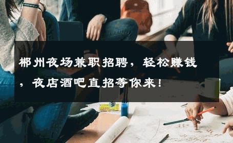 郴州夜场兼职招聘，轻松赚钱，夜店酒吧直招等你来！