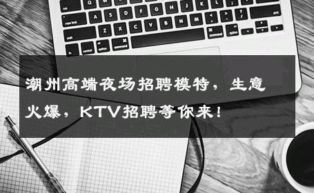 潮州高端夜场招聘模特，生意火爆，KTV招聘等你来！