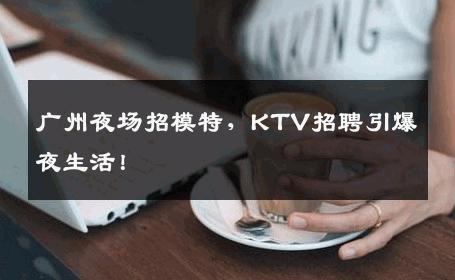 广州夜场招模特，KTV招聘引爆夜生活！