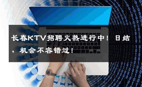 长春KTV招聘火热进行中！日结，机会不容错过！