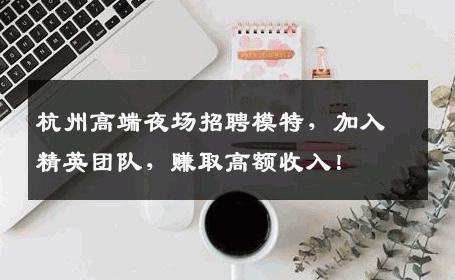 杭州高端夜场招聘模特，加入精英团队，赚取高额收入！