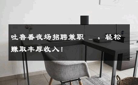 吐鲁番夜场招聘兼职 _ ，轻松赚取丰厚收入！