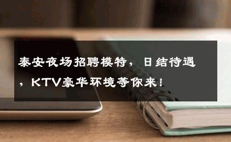 泰安夜场招聘模特，日结待遇，KTV豪华环境等你来！