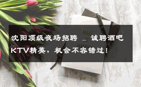沈阳顶级夜场招聘 _ 诚聘酒吧KTV精英，机会不容错过！