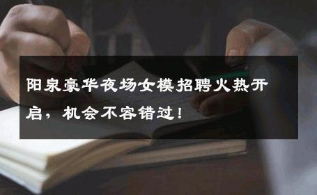 阳泉豪华夜场女模招聘火热开启，机会不容错过！