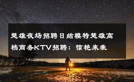 楚雄夜场招聘日结模特楚雄高档商务KTV招聘：惊艳来袭