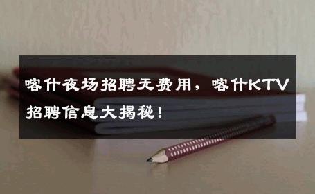 喀什夜场招聘无费用，喀什KTV招聘信息大揭秘！
