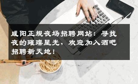 咸阳正规夜场招聘网站：寻找夜的璀璨星光，欢迎加入酒吧招聘新天地！