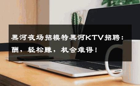 黑河夜场招模特黑河KTV招聘：酬，轻松赚，机会难得！