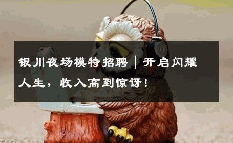 银川夜场模特招聘｜开启闪耀人生，收入高到惊讶！