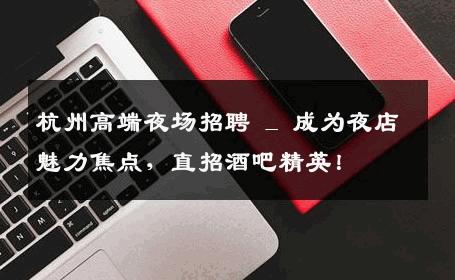 杭州高端夜场招聘 _ 成为夜店魅力焦点，直招酒吧精英！