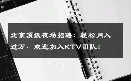 北京顶级夜场招聘：轻松月入过万，欢迎加入KTV团队！