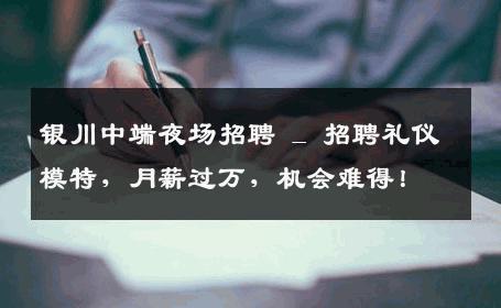 银川中端夜场招聘 _ 招聘礼仪模特，月薪过万，机会难得！