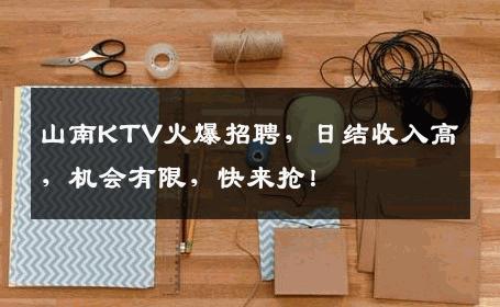 山南KTV火爆招聘，日结收入高，机会有限，快来抢！