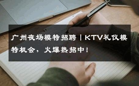 广州夜场模特招聘丨KTV礼仪模特机会，火爆热招中！