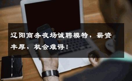 辽阳商务夜场诚聘模特，薪资丰厚，机会难得！