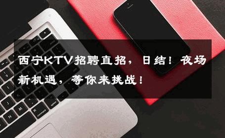 西宁KTV招聘直招，日结！夜场新机遇，等你来挑战！